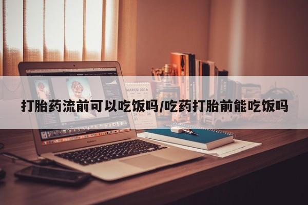 米非司酮片药店可以买吗打胎药流前可以吃饭吗/吃药打胎前能吃饭吗