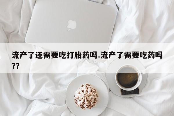 米非司酮片药店可以买吗流产了还需要吃打胎药吗.流产了需要吃药吗?？