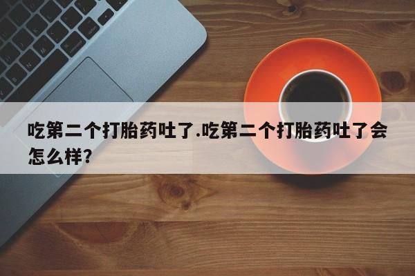 米非司酮片药店可以买吗吃第二个打胎药吐了.吃第二个打胎药吐了会怎么样？