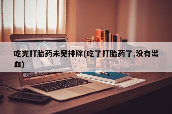 米非司酮片药店可以买吗吃完打胎药未见排除(吃了打胎药了,没有出血)