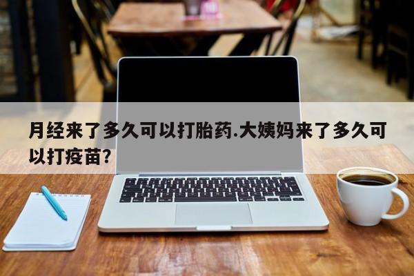 米非司酮片药店可以买吗月经来了多久可以打胎药.大姨妈来了多久可以打疫苗？