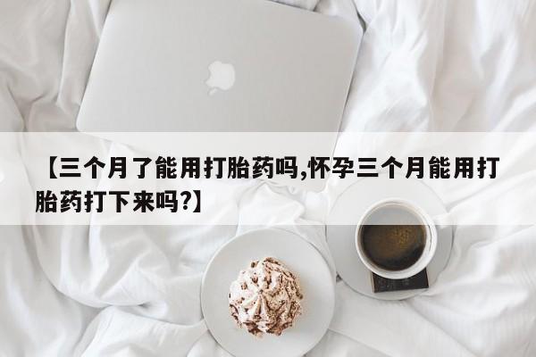米非司酮片药店可以买吗【三个月了能用打胎药吗,怀孕三个月能用打胎药打下来吗?】
