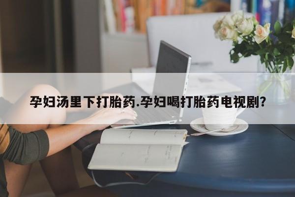 米非司酮片药店可以买吗孕妇汤里下打胎药.孕妇喝打胎药电视剧？