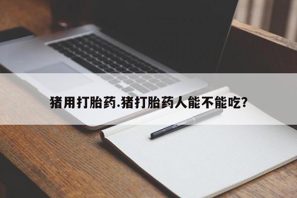 米非司酮片药店可以买吗猪用打胎药.猪打胎药人能不能吃？