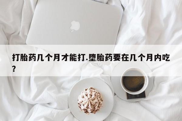 米非司酮片药店可以买吗打胎药几个月才能打.堕胎药要在几个月内吃？