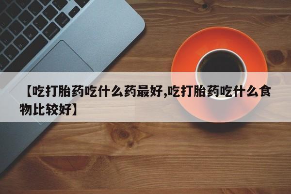 米非司酮片药店可以买吗【吃打胎药吃什么药最好,吃打胎药吃什么食物比较好】