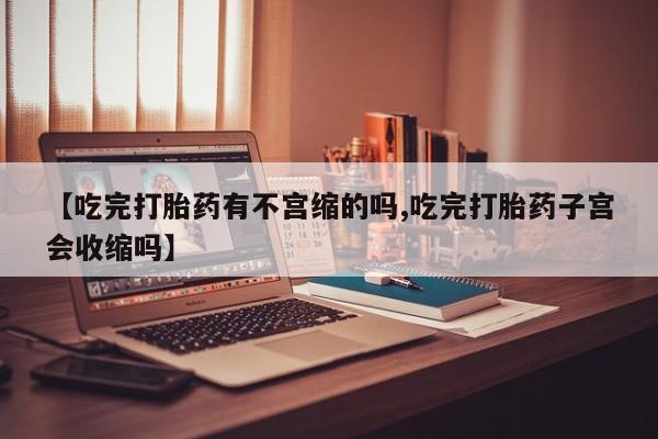 米非司酮片药店可以买吗【吃完打胎药有不宫缩的吗,吃完打胎药子宫会收缩吗】