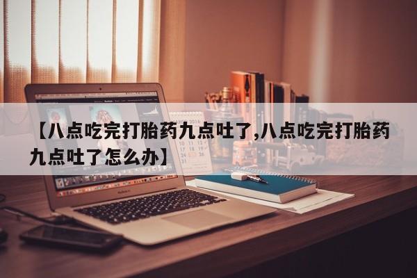 米非司酮片药店可以买吗【八点吃完打胎药九点吐了,八点吃完打胎药九点吐了怎么办】