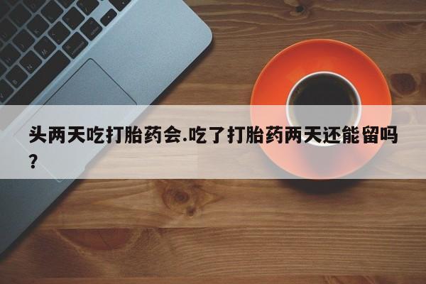 米非司酮片药店可以买吗头两天吃打胎药会.吃了打胎药两天还能留吗？