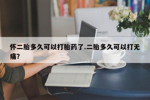 米非司酮片药店可以买吗怀二胎多久可以打胎药了.二胎多久可以打无痛？