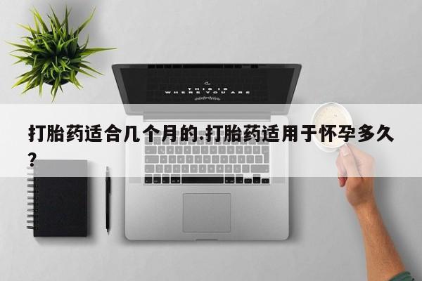 米非司酮片药店可以买吗打胎药适合几个月的.打胎药适用于怀孕多久？