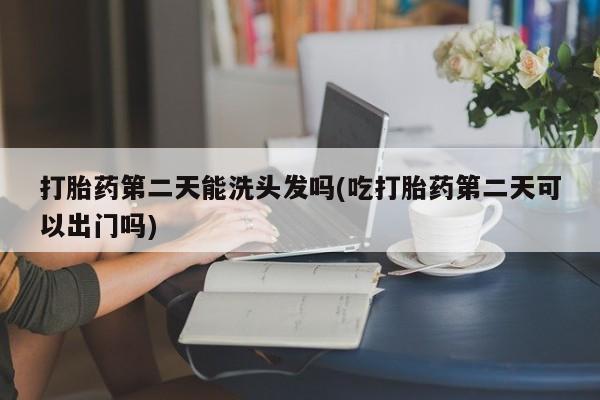 米非司酮片药店可以买吗打胎药第二天能洗头发吗(吃打胎药第二天可以出门吗)
