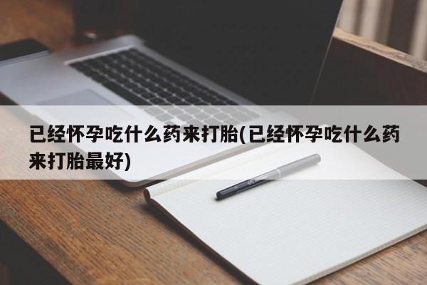 米非司酮片药店可以买吗已经怀孕吃什么药来打胎(已经怀孕吃什么药来打胎最好)