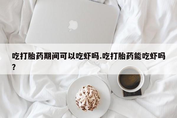 米非司酮片药店可以买吗吃打胎药期间可以吃虾吗.吃打胎药能吃虾吗？