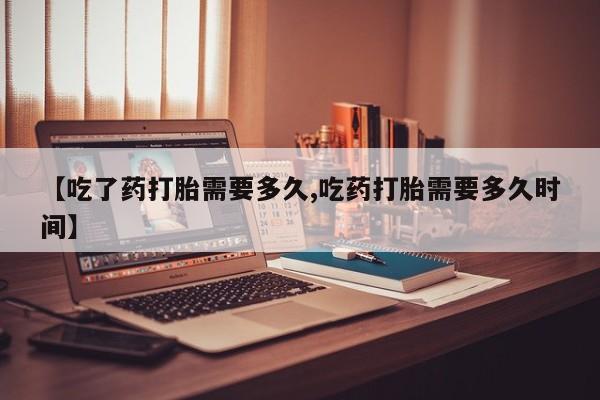 米非司酮片药店可以买吗【吃了药打胎需要多久,吃药打胎需要多久时间】