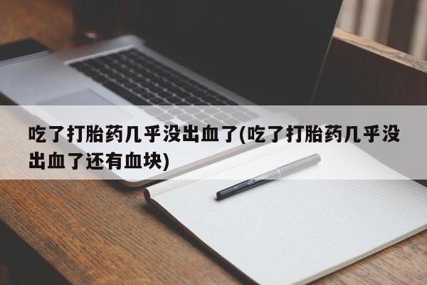 米非司酮片药店可以买吗吃了打胎药几乎没出血了(吃了打胎药几乎没出血了还有血块)
