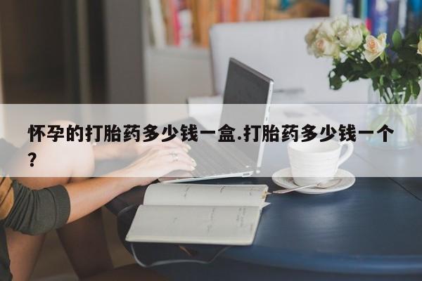 米非司酮片药店可以买吗怀孕的打胎药多少钱一盒.打胎药多少钱一个？