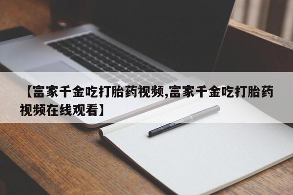 米非司酮片药店可以买吗【富家千金吃打胎药视频,富家千金吃打胎药视频在线观看】