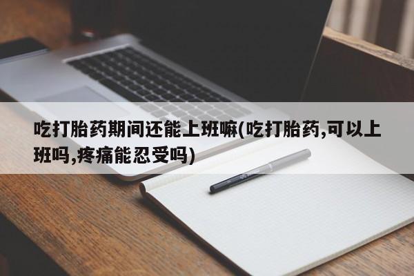 米非司酮片药店可以买吗吃打胎药期间还能上班嘛(吃打胎药,可以上班吗,疼痛能忍受吗)