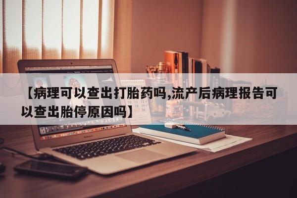 米非司酮片药店可以买吗【病理可以查出打胎药吗,流产后病理报告可以查出胎停原因吗】
