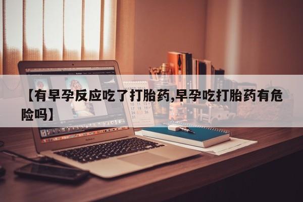 米非司酮片药店可以买吗【有早孕反应吃了打胎药,早孕吃打胎药有危险吗】