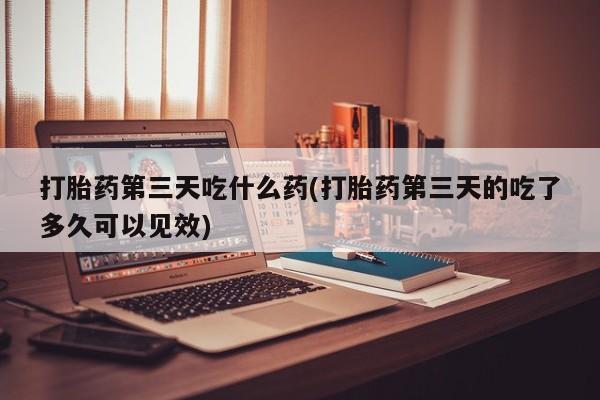 米非司酮片药店可以买吗打胎药第三天吃什么药(打胎药第三天的吃了多久可以见效)