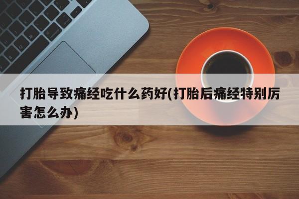 米非司酮片药店可以买吗打胎导致痛经吃什么药好(打胎后痛经特别厉害怎么办)