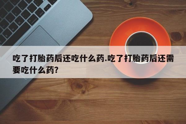 米非司酮片药店可以买吗吃了打胎药后还吃什么药.吃了打胎药后还需要吃什么药？