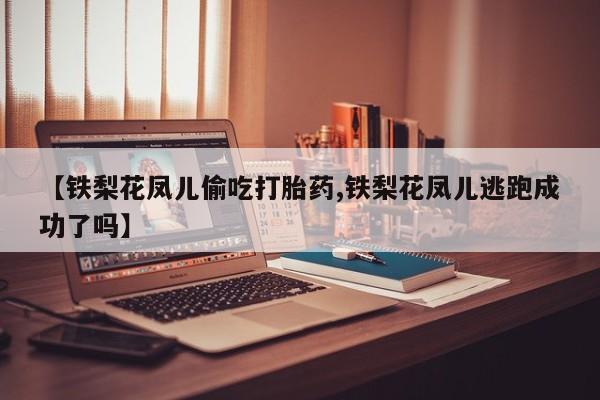 米非司酮片药店可以买吗【铁梨花凤儿偷吃打胎药,铁梨花凤儿逃跑成功了吗】