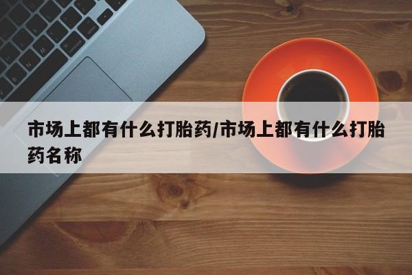 米非司酮片药店可以买吗市场上都有什么打胎药/市场上都有什么打胎药名称