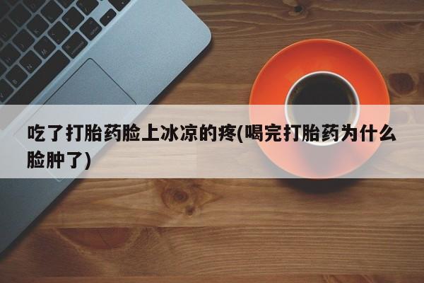 米非司酮片药店可以买吗吃了打胎药脸上冰凉的疼(喝完打胎药为什么脸肿了)
