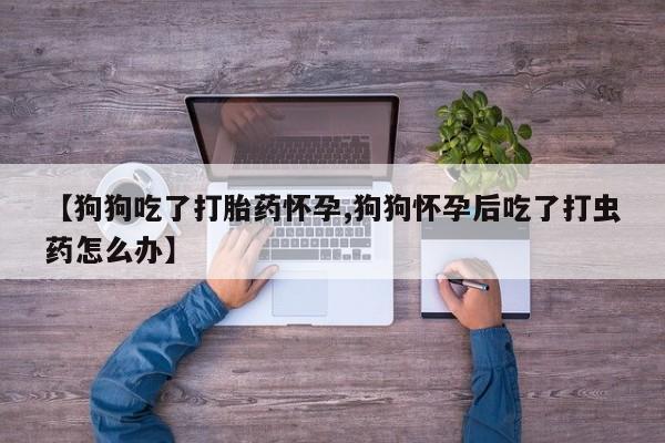 米非司酮片药店可以买吗【狗狗吃了打胎药怀孕,狗狗怀孕后吃了打虫药怎么办】