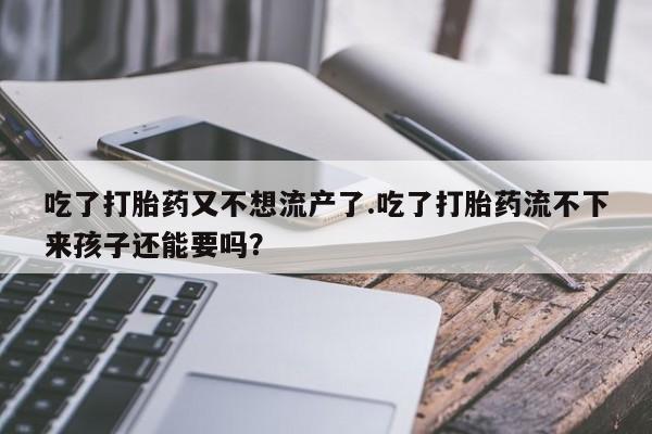米非司酮片药店可以买吗吃了打胎药又不想流产了.吃了打胎药流不下来孩子还能要吗？