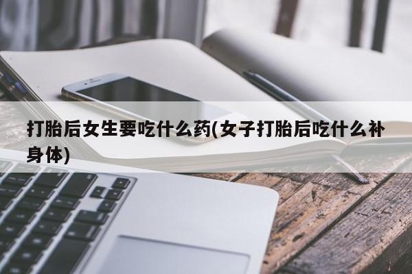 米非司酮片药店可以买吗打胎后女生要吃什么药(女子打胎后吃什么补身体)