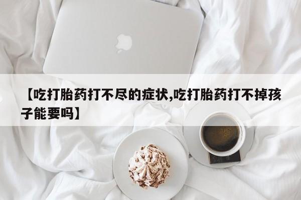 米非司酮片药店可以买吗【吃打胎药打不尽的症状,吃打胎药打不掉孩子能要吗】