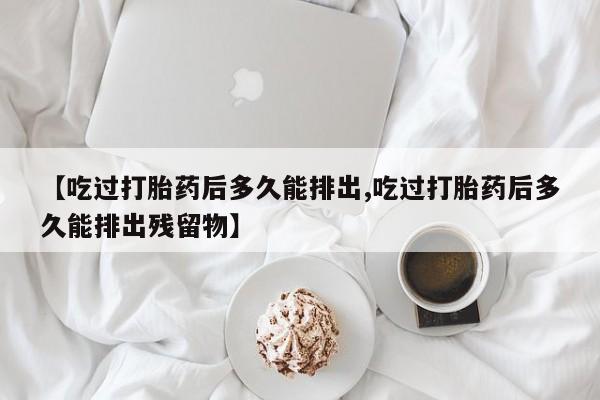 米非司酮片药店可以买吗【吃过打胎药后多久能排出,吃过打胎药后多久能排出残留物】