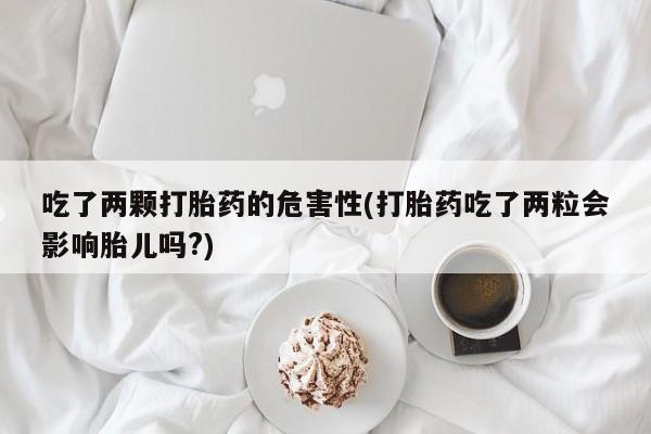 米非司酮片药店可以买吗吃了两颗打胎药的危害性(打胎药吃了两粒会影响胎儿吗?)