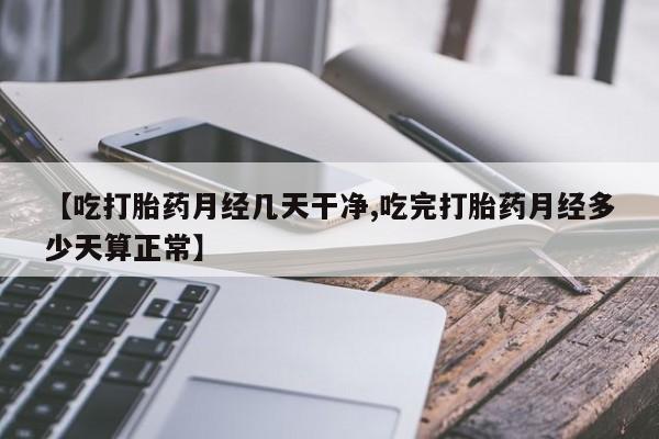 米非司酮片药店可以买吗【吃打胎药月经几天干净,吃完打胎药月经多少天算正常】