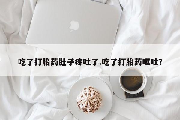 米非司酮片药店可以买吗吃了打胎药肚子疼吐了.吃了打胎药呕吐？
