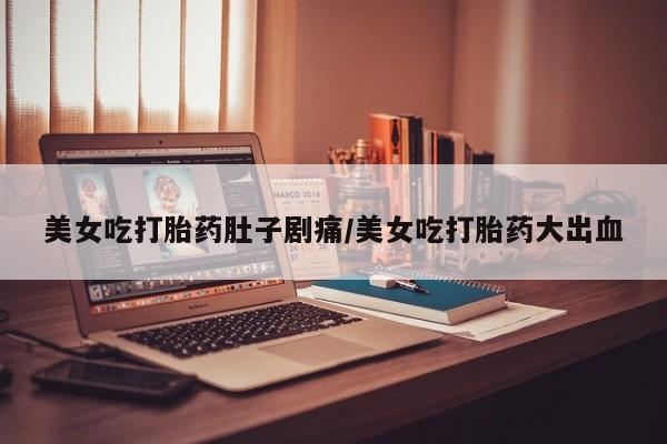 米非司酮片药店可以买吗美女吃打胎药肚子剧痛/美女吃打胎药大出血