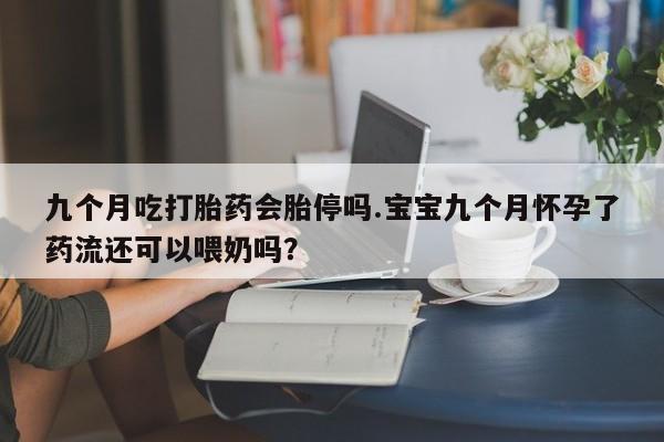 米非司酮片药店可以买吗九个月吃打胎药会胎停吗.宝宝九个月怀孕了药流还可以喂奶吗？