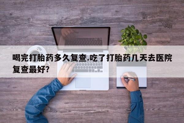 米非司酮片药店可以买吗喝完打胎药多久复查.吃了打胎药几天去医院复查最好？