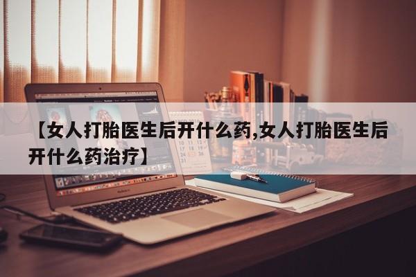 米非司酮片药店可以买吗【女人打胎医生后开什么药,女人打胎医生后开什么药治疗】