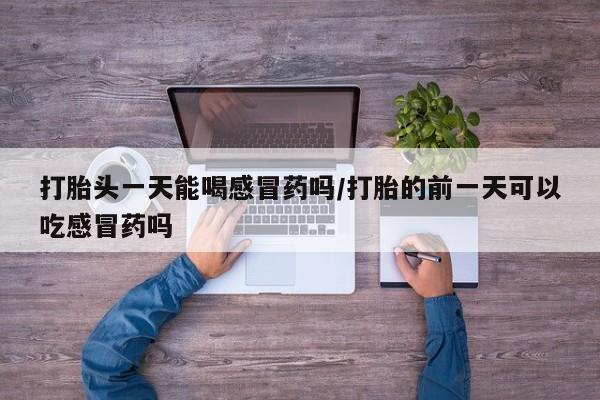 米非司酮片药店可以买吗打胎头一天能喝感冒药吗/打胎的前一天可以吃感冒药吗