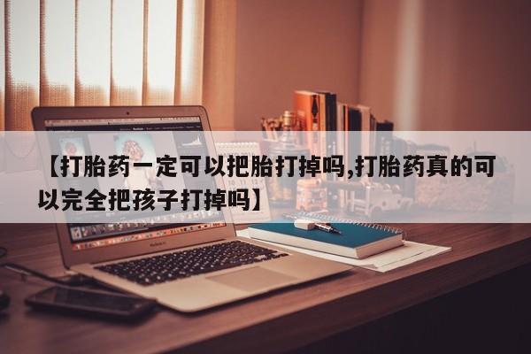 米非司酮片药店可以买吗【打胎药一定可以把胎打掉吗,打胎药真的可以完全把孩子打掉吗】