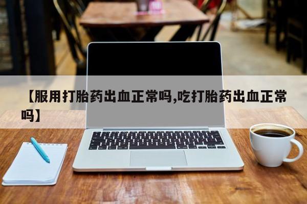 米非司酮片药店可以买吗【服用打胎药出血正常吗,吃打胎药出血正常吗】