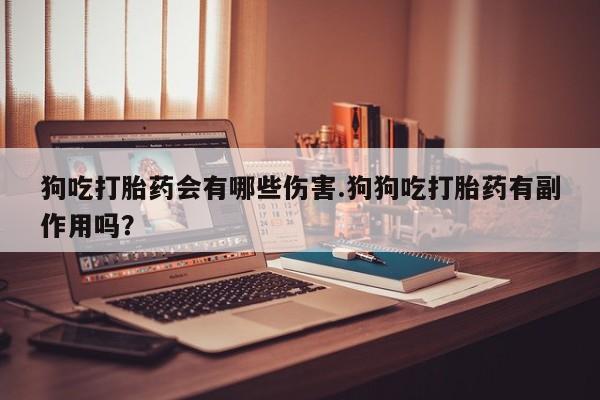米非司酮片药店可以买吗狗吃打胎药会有哪些伤害.狗狗吃打胎药有副作用吗？