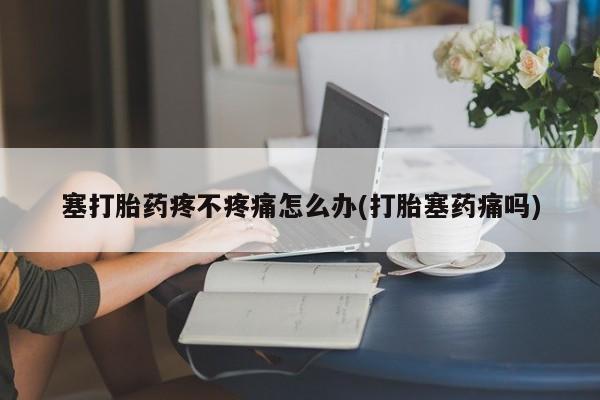 米非司酮片药店可以买吗塞打胎药疼不疼痛怎么办(打胎塞药痛吗)