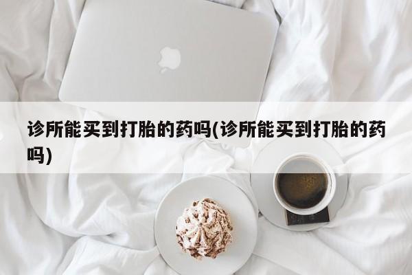 米非司酮片药店可以买吗诊所能买到打胎的药吗(诊所能买到打胎的药吗)