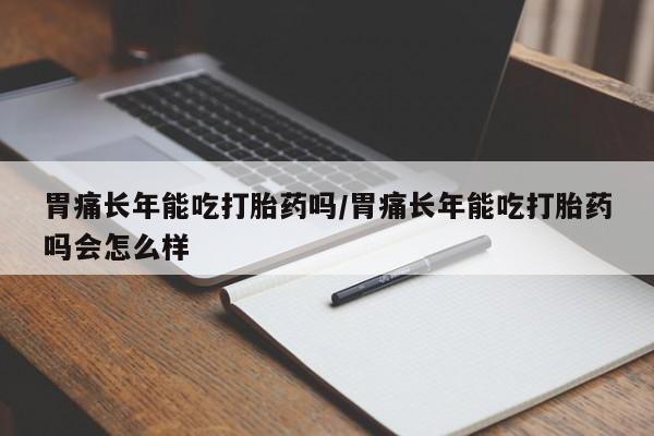 米非司酮片药店可以买吗胃痛长年能吃打胎药吗/胃痛长年能吃打胎药吗会怎么样